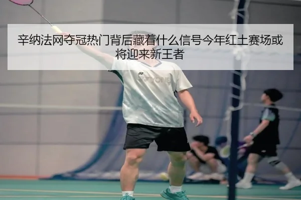 辛纳法网夺冠热门背后藏着什么信号今年红土赛场或将迎来新王者