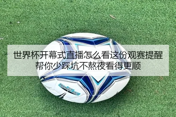 世界杯开幕式直播怎么看这份观赛提醒帮你少踩坑不熬夜看得更顺